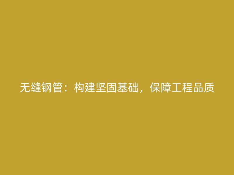 无缝钢管:构建坚固基础,保障工程品质
