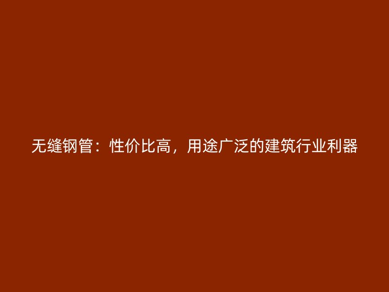 无缝钢管:性价比高,用途广泛的建筑行业利器