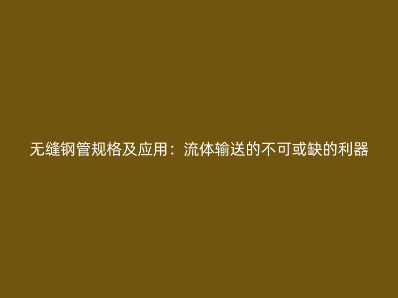 无缝钢管规格及应用：流体输送的不可或缺的利器