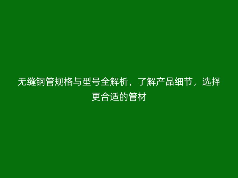 无缝钢管规格与型号全解析，了解产品细节，选择更合适的管材