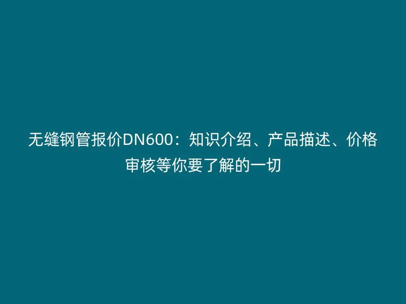 无缝钢管报价DN600:知识介绍、产品描述、价格审核等你要了解的一切