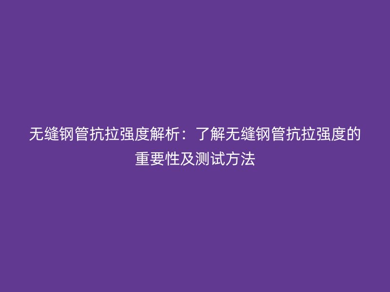 无缝钢管抗拉强度解析：了解无缝钢管抗拉强度的重要性及测试方法