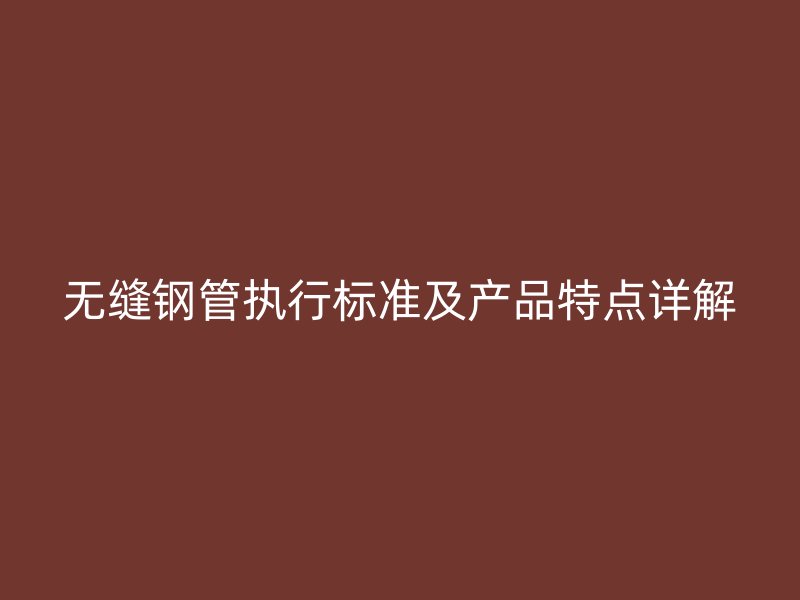 无缝钢管执行标准及产品特点详解