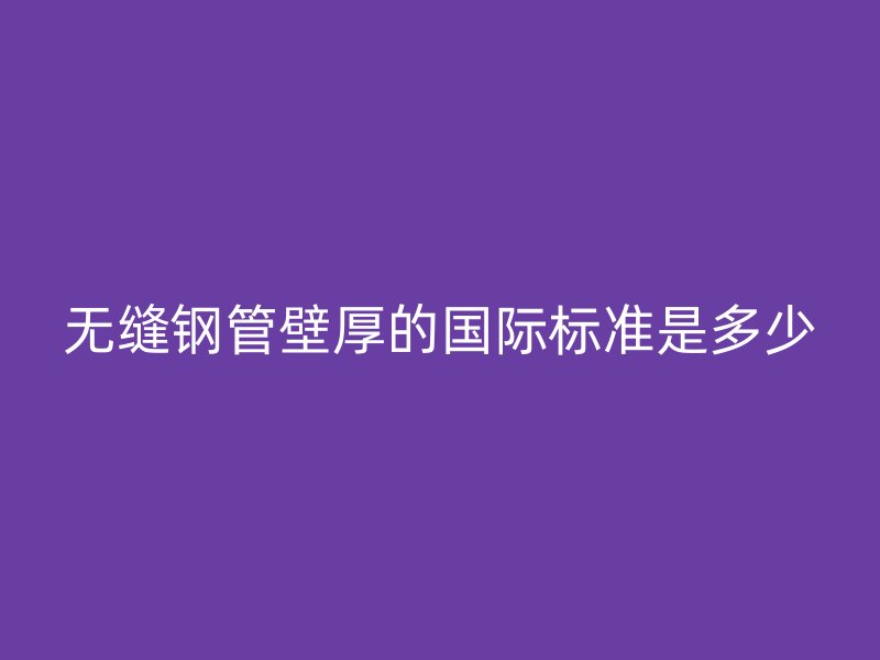 无缝钢管壁厚的国际标准是多少