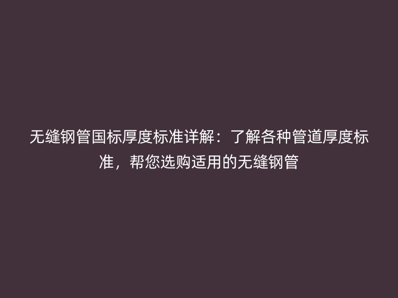 无缝钢管国标厚度标准详解:了解各种管道厚度标准,帮您选购适用的无缝钢管