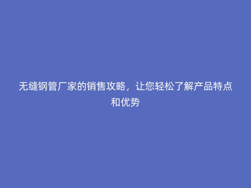 无缝钢管厂家的销售攻略,让您轻松了解产品特点和优势