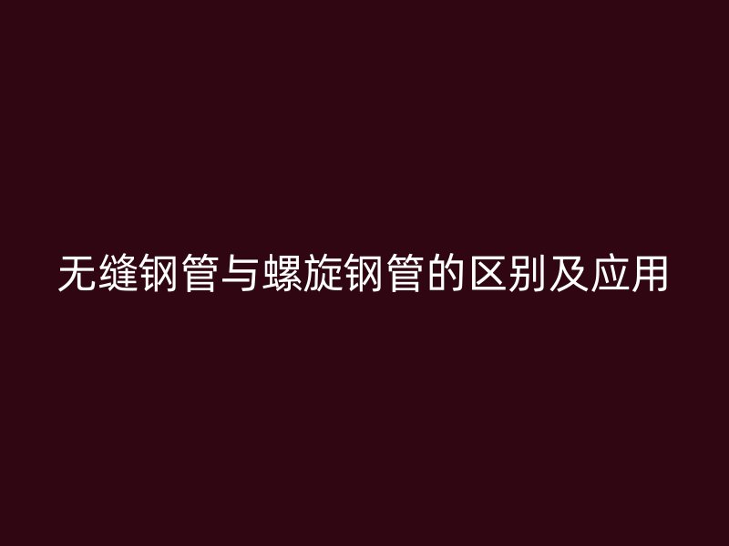 无缝钢管与螺旋钢管的区别及应用