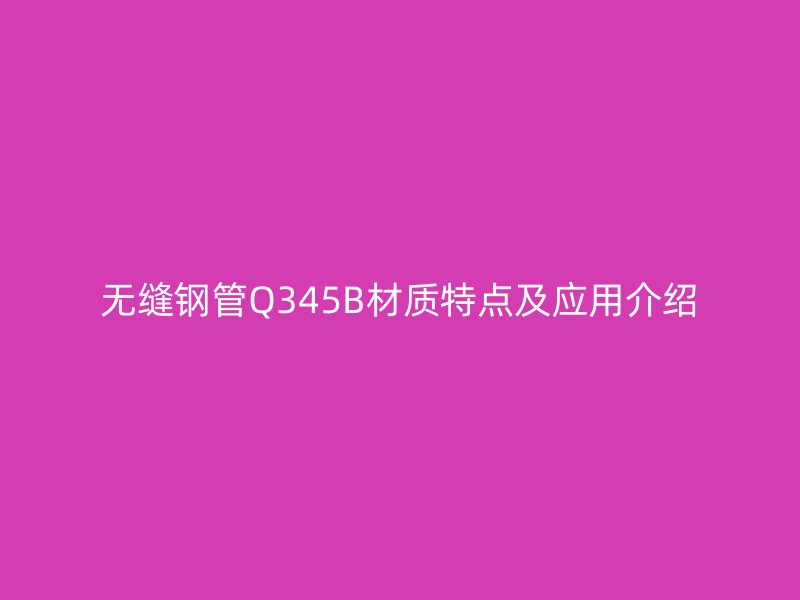 无缝钢管Q345B材质特点及应用介绍