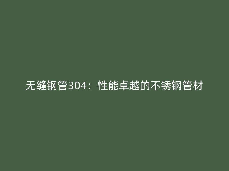 无缝钢管304:性能卓越的不锈钢管材