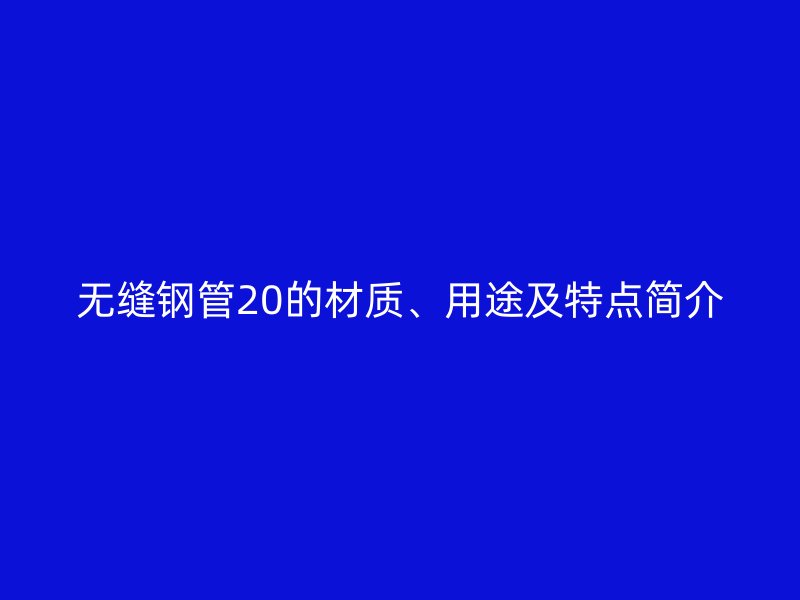 无缝钢管20的材质、用途及特点简介