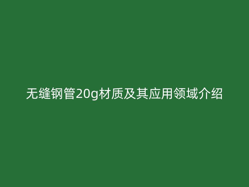 无缝钢管20g材质及其应用领域介绍