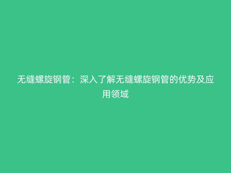 无缝螺旋钢管:深入了解无缝螺旋钢管的优势及应用领域