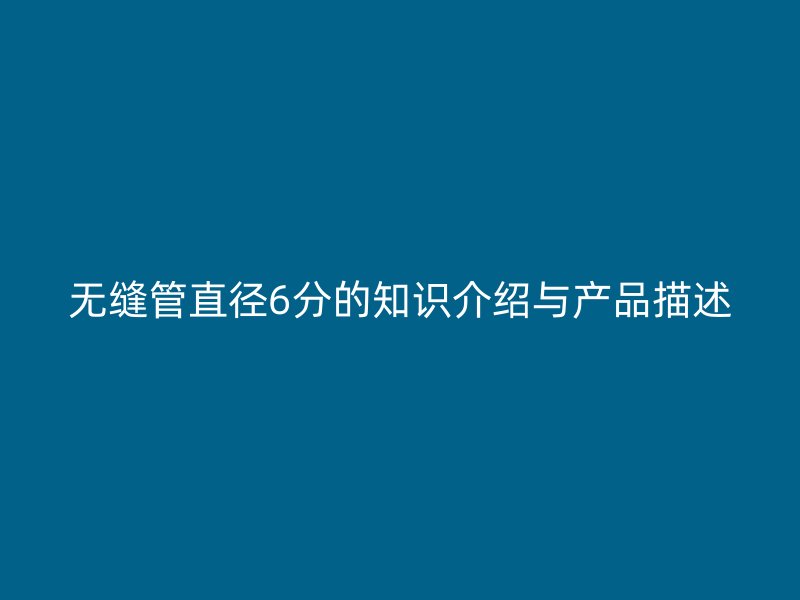 无缝管直径6分的知识介绍与产品描述