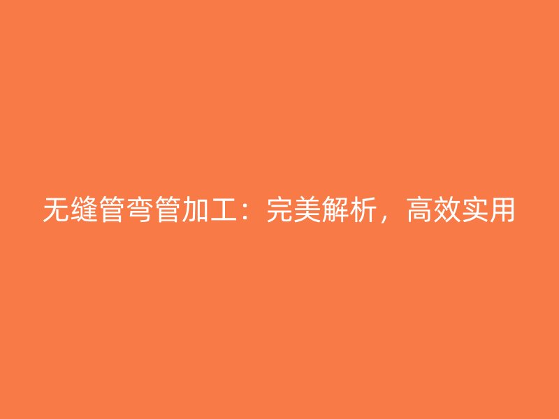 无缝管弯管加工:完美解析,高效实用