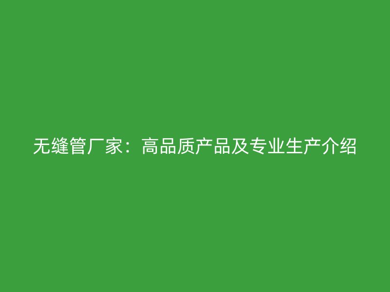 无缝管厂家:高品质产品及专业生产介绍