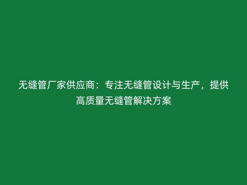 无缝管厂家供应商：专注无缝管设计与生产，提供高质量无缝管解决方案