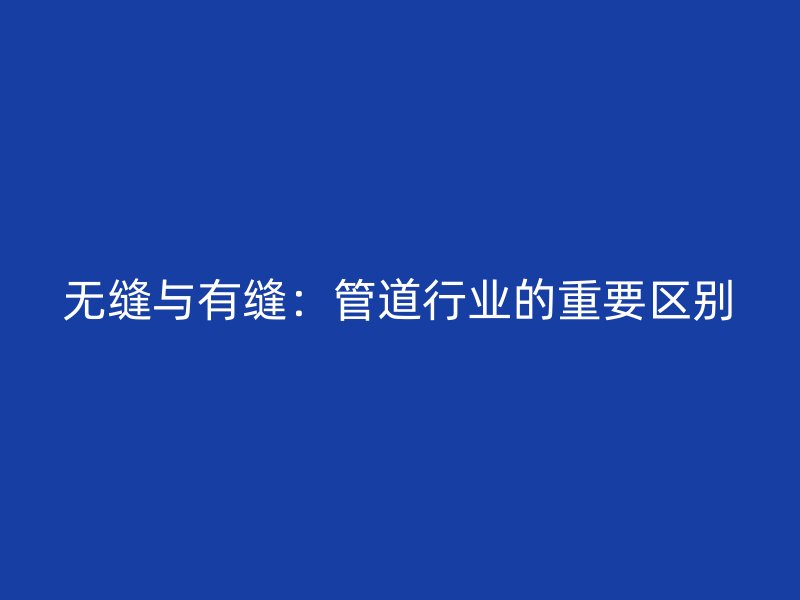 无缝与有缝:管道行业的重要区别