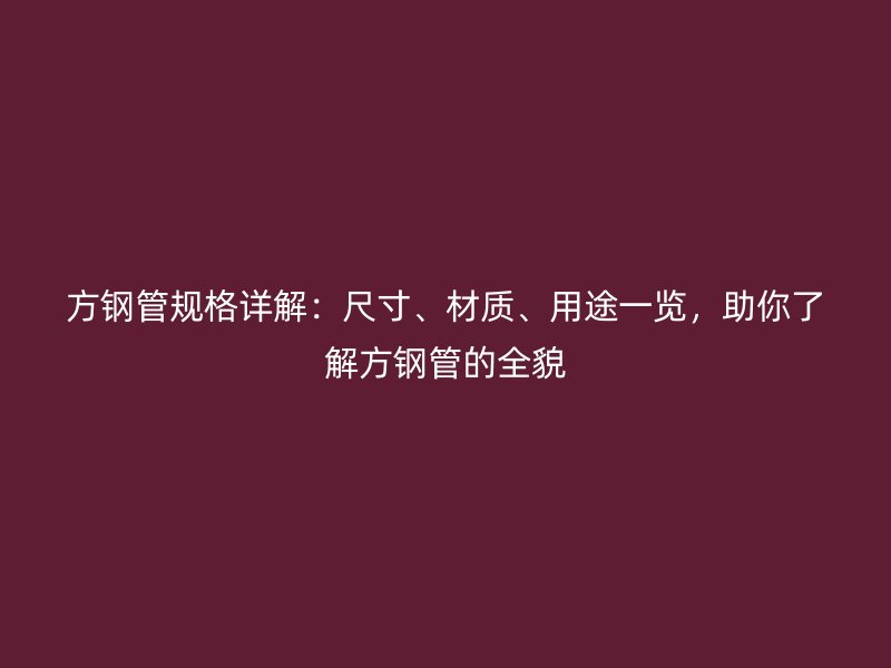 方钢管规格详解:尺寸、材质、用途一览,助你了解方钢管的全貌