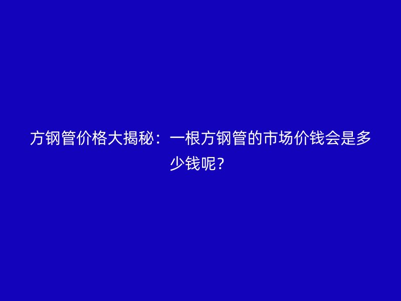 方钢管价格大揭秘：一根方钢管的市场价钱会是多少钱呢？