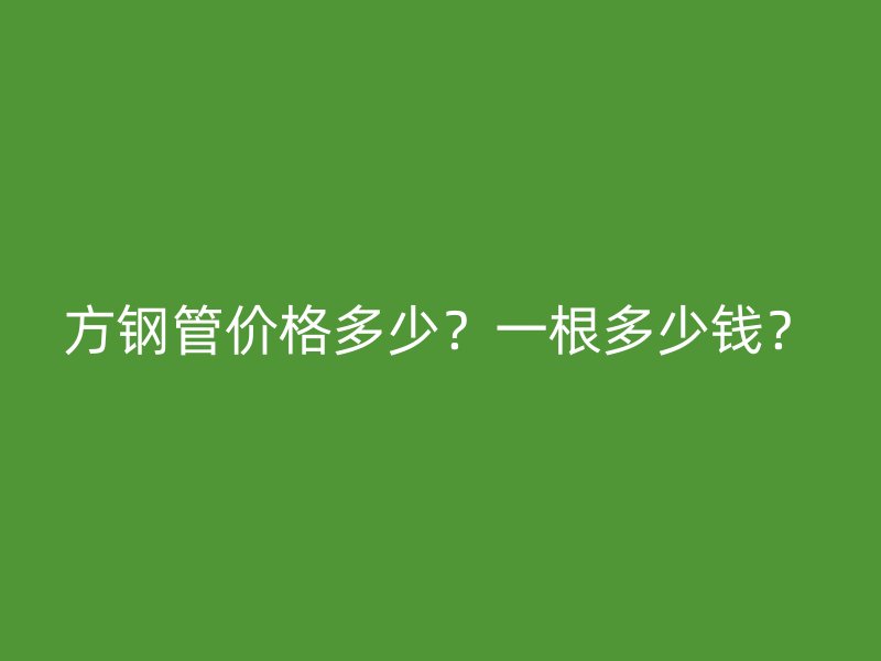 方钢管价格多少？一根多少钱？