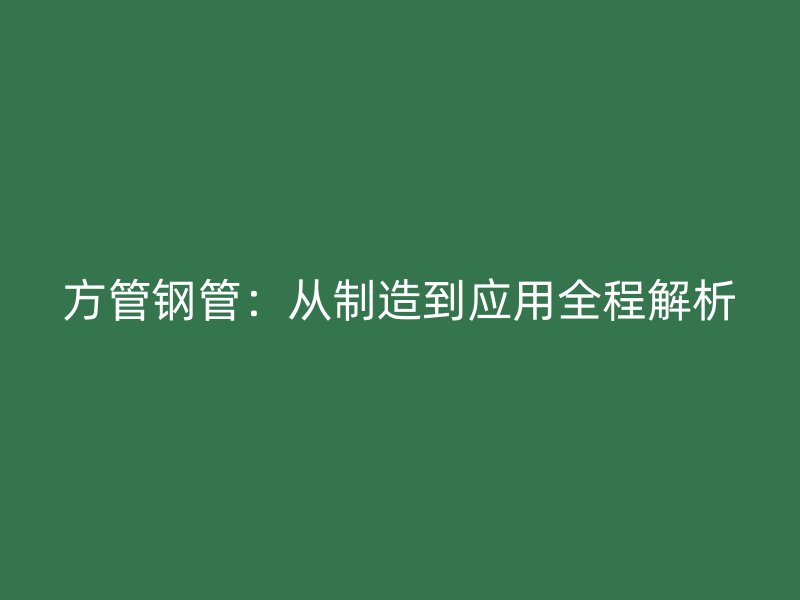 方管钢管：从制造到应用全程解析
