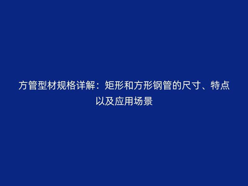 方管型材规格详解:矩形和方形钢管的尺寸、特点以及应用场景