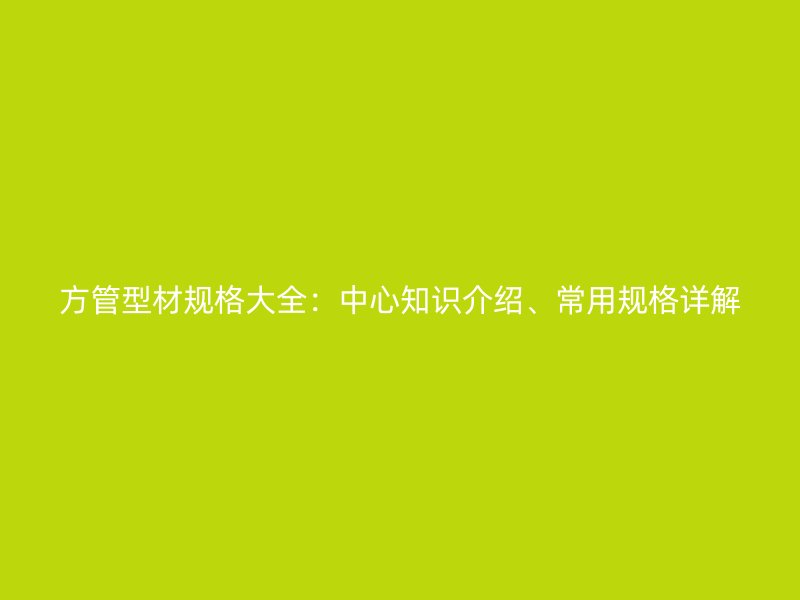 方管型材规格大全:中心知识介绍、常用规格详解