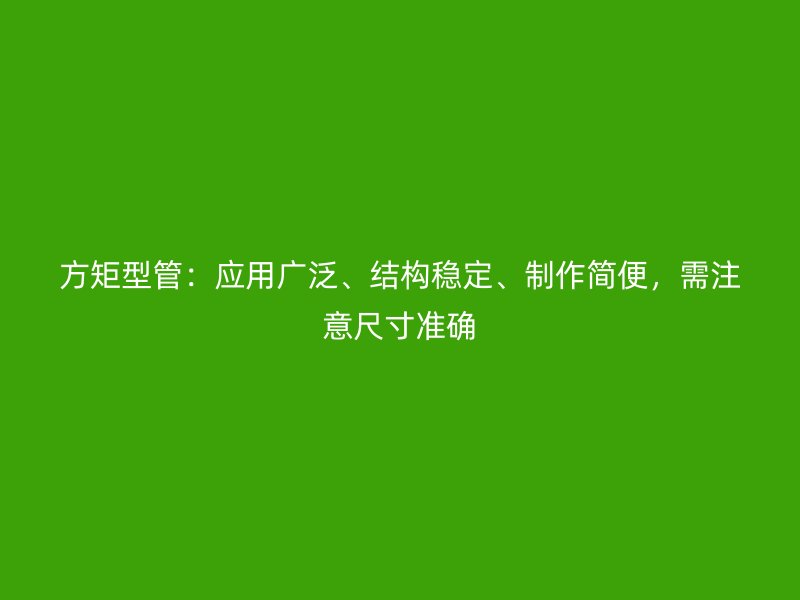 方矩型管:应用广泛、结构稳定、制作简便,需注意尺寸准确