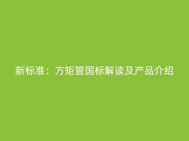 新标准:方矩管国标解读及产品介绍