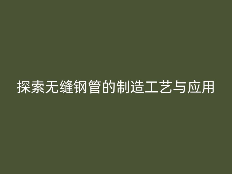 探索无缝钢管的制造工艺与应用