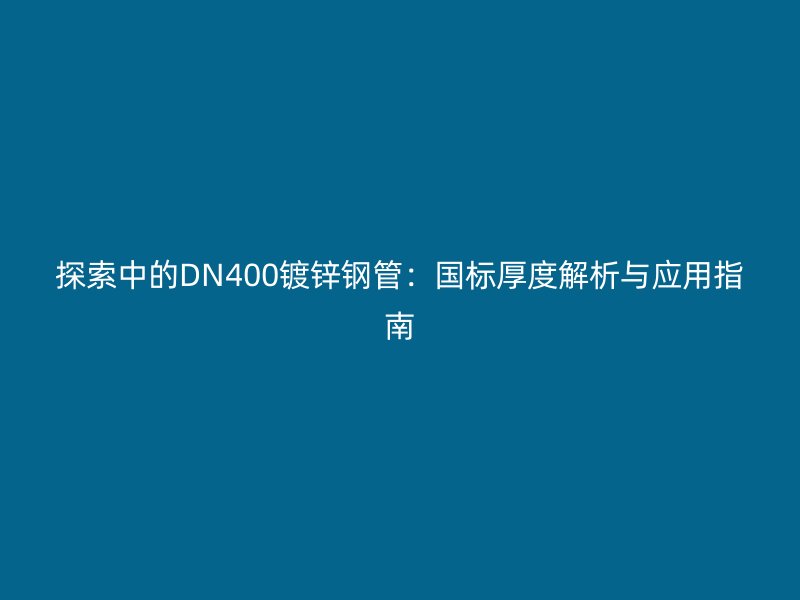 探索中的DN400镀锌钢管:国标厚度解析与应用指南