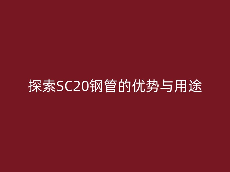 探索SC20钢管的优势与用途