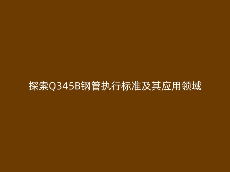 探索Q345B钢管执行标准及其应用领域