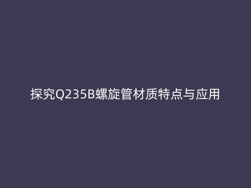 探究Q235B螺旋管材质特点与应用