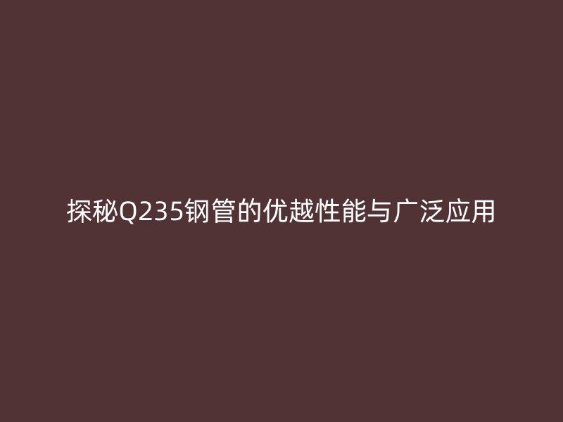探秘Q235钢管的优越性能与广泛应用