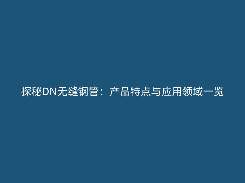 探秘DN无缝钢管：产品特点与应用领域一览
