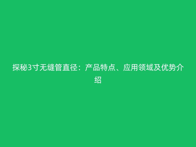 探秘3寸无缝管直径：产品特点、应用领域及优势介绍