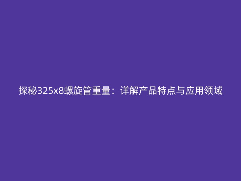 探秘325x8螺旋管重量:详解产品特点与应用领域