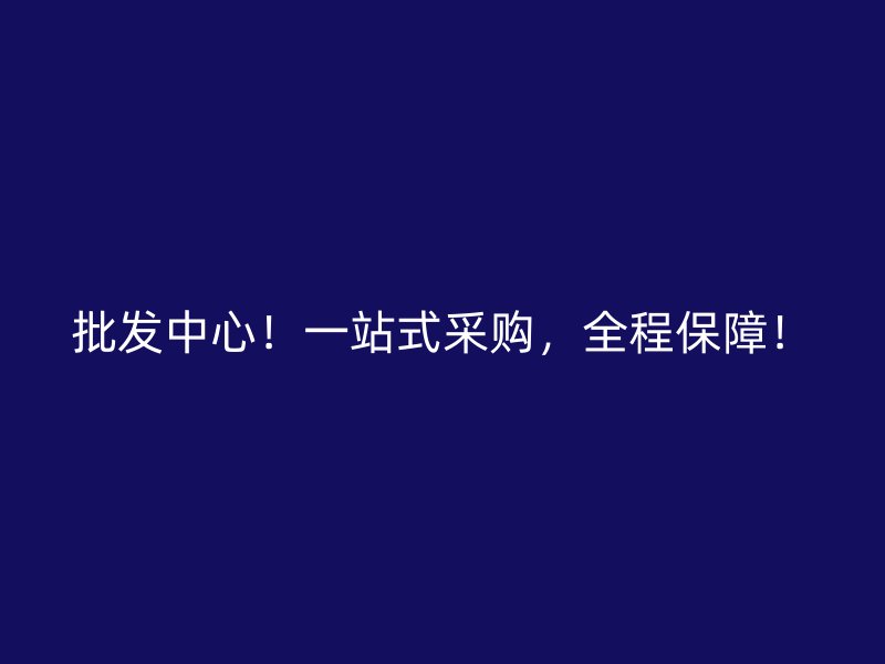 批发中心!一站式采购,全程保障!
