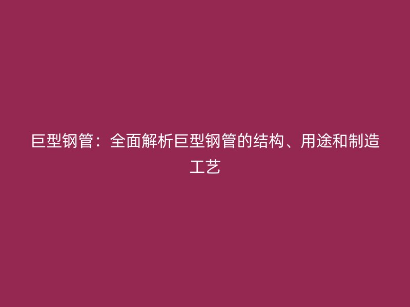 巨型钢管:全面解析巨型钢管的结构、用途和制造工艺