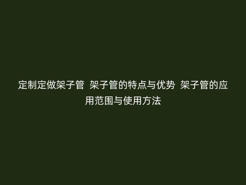 定制定做架子管 架子管的特点与优势 架子管的应用范围与使用方法