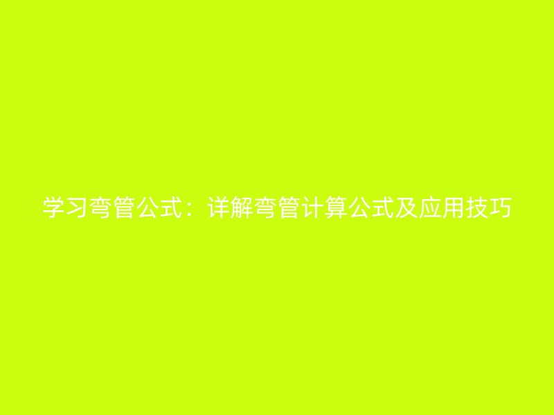 学习弯管公式:详解弯管计算公式及应用技巧