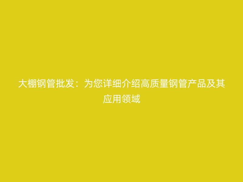 大棚钢管批发：为您详细介绍高质量钢管产品及其应用领域