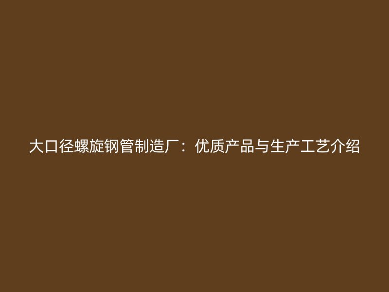 大口径螺旋钢管制造厂：优质产品与生产工艺介绍