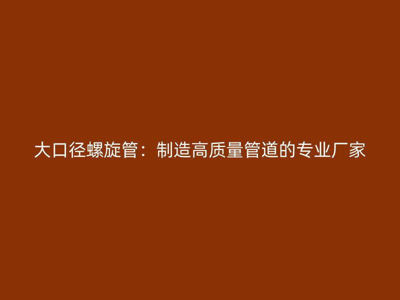 大口径螺旋管:制造高质量管道的专业厂家