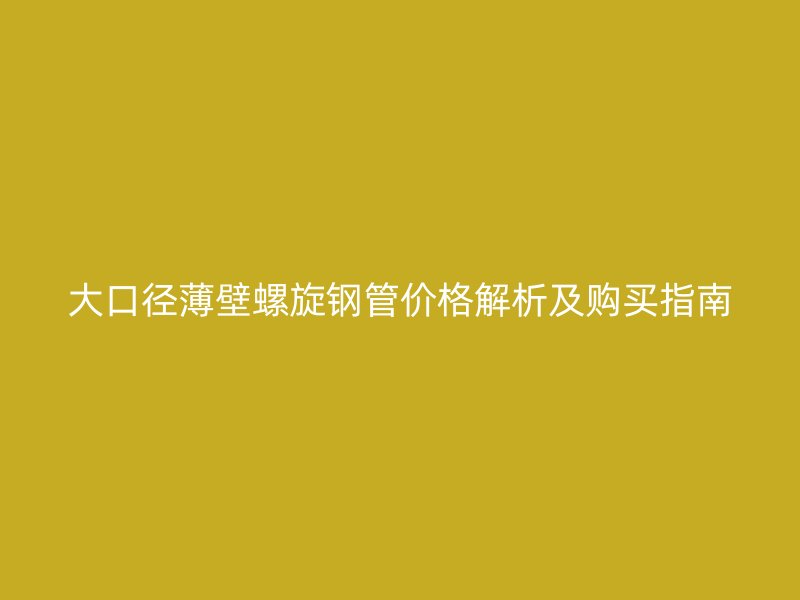 大口径薄壁螺旋钢管价格解析及购买指南