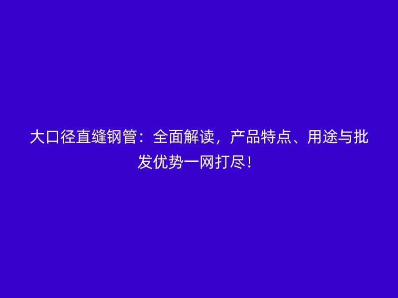 大口径直缝钢管：全面解读，产品特点、用途与批发优势一网打尽！