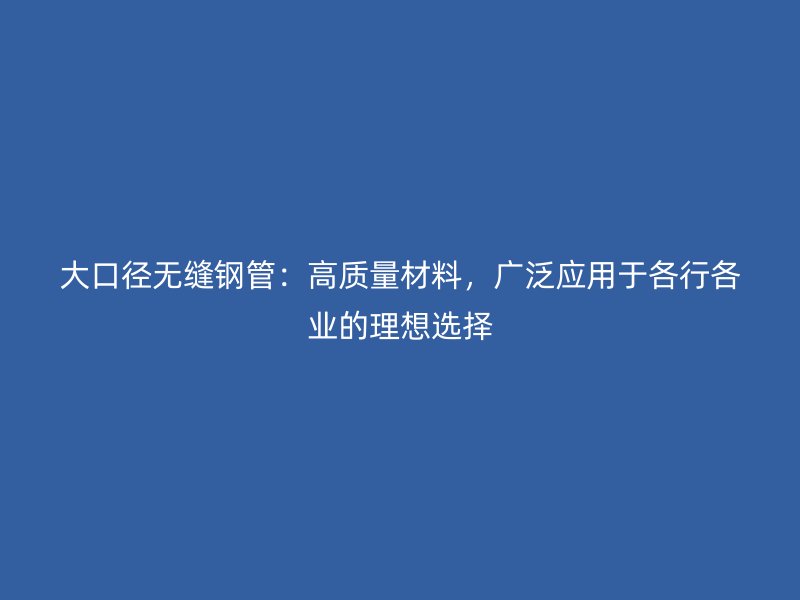 大口径无缝钢管：高质量材料，广泛应用于各行各业的理想选择