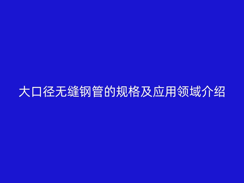 大口径无缝钢管的规格及应用领域介绍