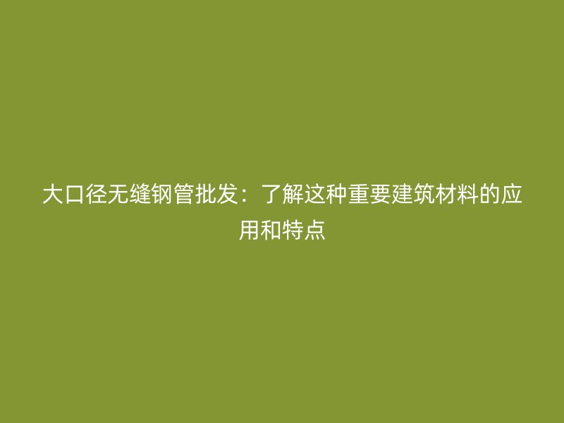 大口径无缝钢管批发：了解这种重要建筑材料的应用和特点
